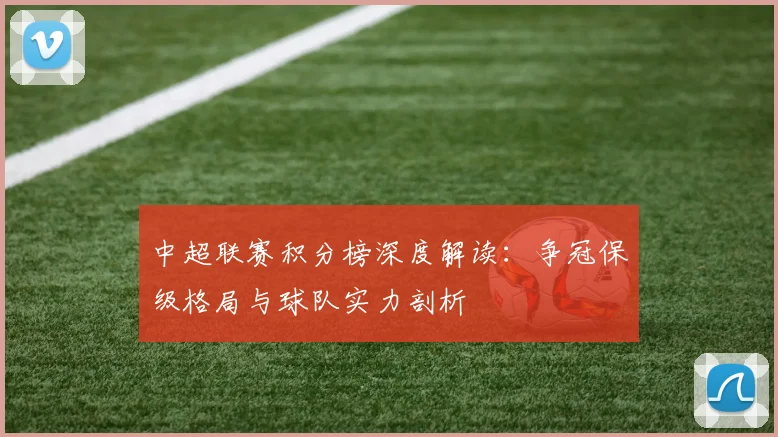 中超联赛积分榜深度解读:争冠保级格局与球队实力剖析