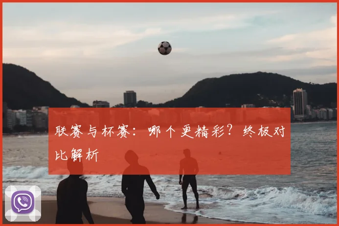 联赛与杯赛:哪个更精彩?终极对比解析