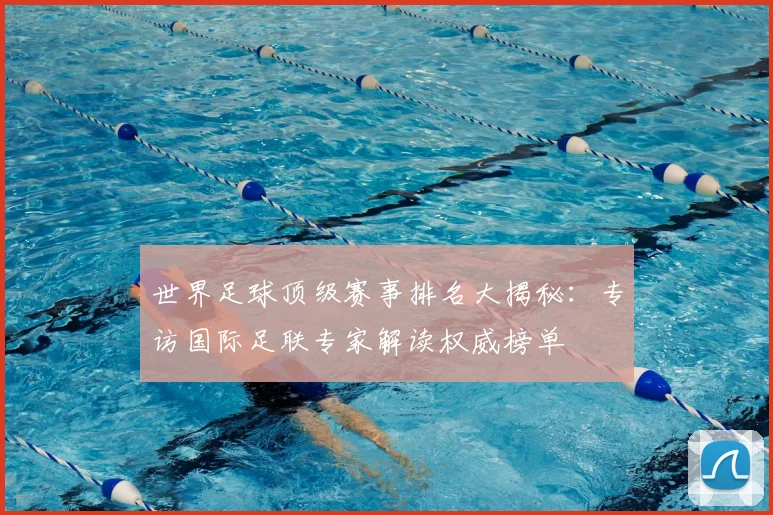 世界足球顶级赛事排名大揭秘：专访国际足联专家解读权威榜单