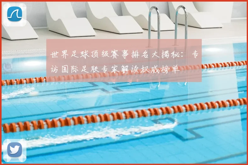 世界足球顶级赛事排名大揭秘:专访国际足联专家解读权威榜单