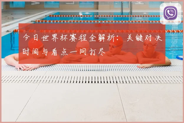 今日世界杯赛程全解析:关键对决时间与看点一网打尽