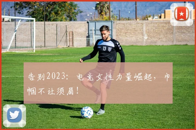 告别2023:电竞女性力量崛起,巾帼不让须眉!