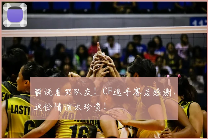 解说看哭队友!CF选手赛后感谢,这份情谊太珍贵!