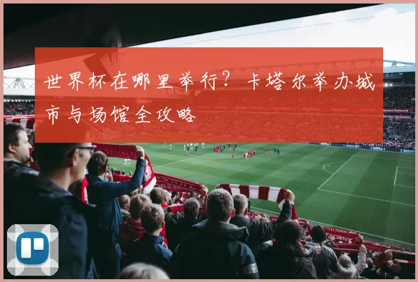 世界杯在哪里举行?卡塔尔举办城市与场馆全攻略