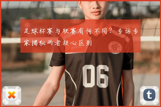 足球杯赛与联赛有何不同?专访专家揭秘两者核心区别