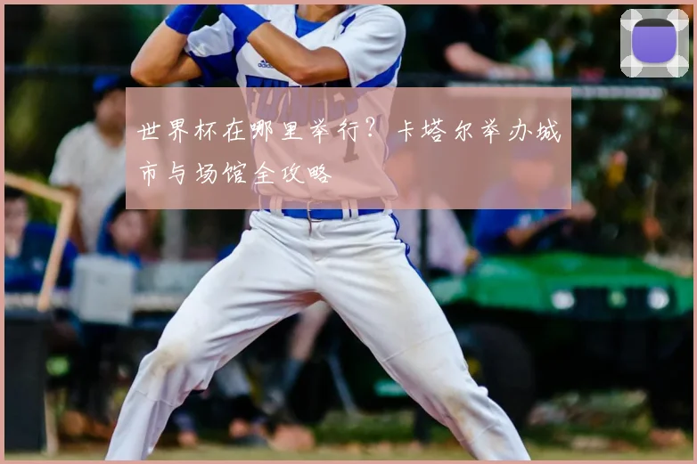 世界杯在哪里举行？卡塔尔举办城市与场馆全攻略