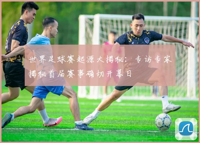 世界足球赛起源大揭秘：专访专家揭秘首届赛事确切开幕日