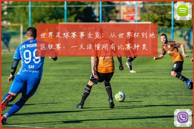 世界足球赛事全览:从世界杯到地区联赛,一文读懂所有比赛种类