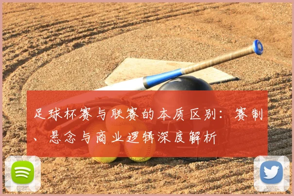足球杯赛与联赛的本质区别：赛制、悬念与商业逻辑深度解析