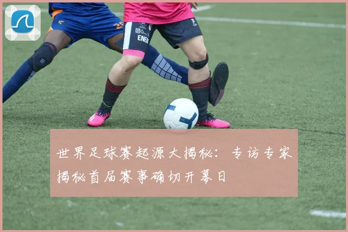 世界足球赛起源大揭秘:专访专家揭秘首届赛事确切开幕日