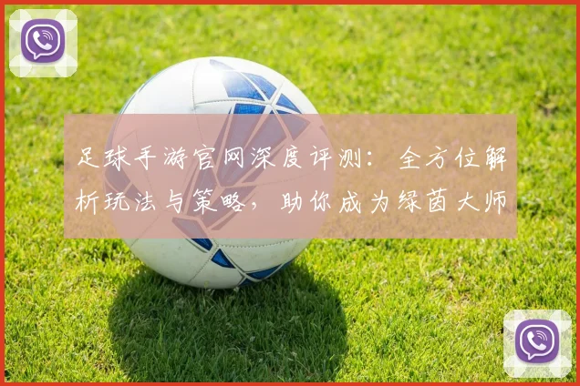 足球手游官网深度评测:全方位解析玩法与策略,助你成为绿茵大师