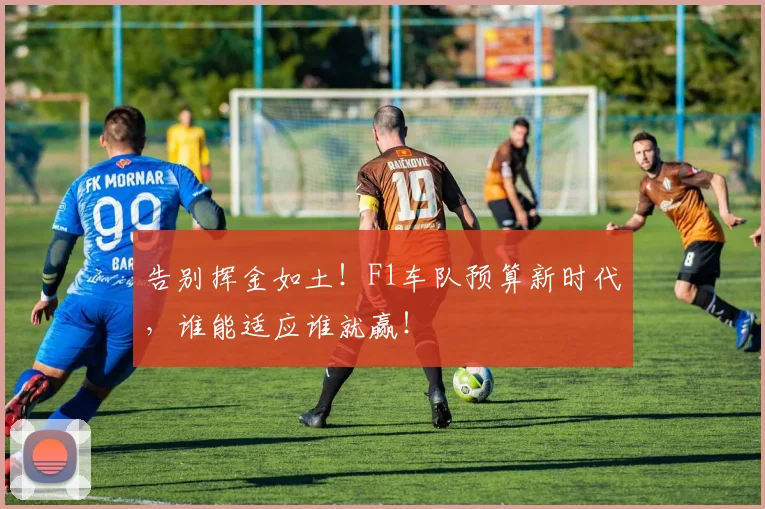 告别挥金如土！F1车队预算新时代，谁能适应谁就赢！